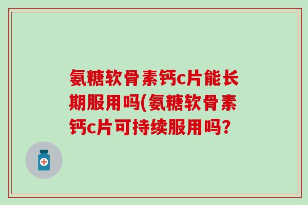 氨糖软骨素钙c片能长期服用吗(氨糖软骨素钙c片可持续服用吗？