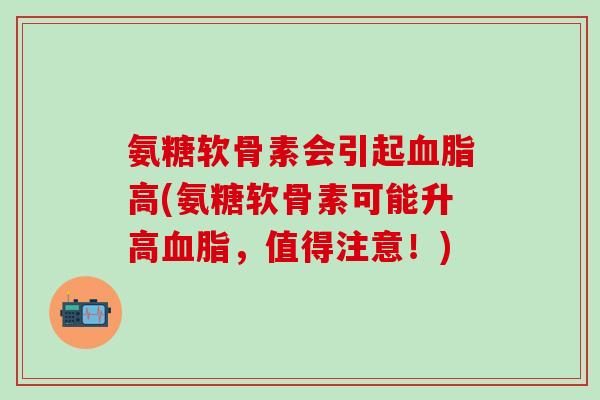 氨糖软骨素会引起血脂高(氨糖软骨素可能升高血脂，值得注意！)
