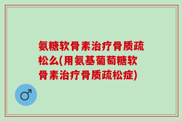 氨糖软骨素么(用氨基葡萄糖软骨素症)