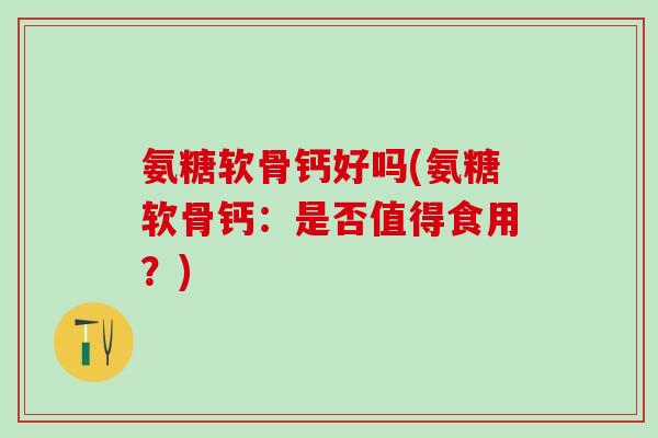 氨糖软骨钙好吗(氨糖软骨钙：是否值得食用？)