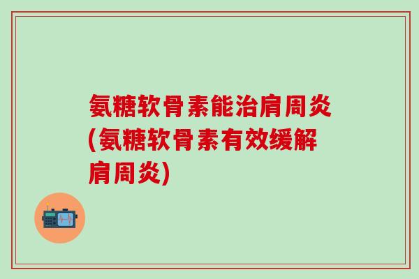 氨糖软骨素能(氨糖软骨素有效缓解)