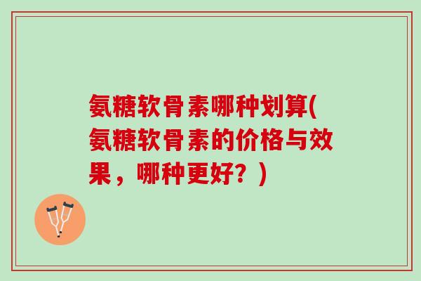 氨糖软骨素哪种划算(氨糖软骨素的价格与效果，哪种更好？)