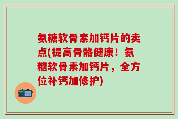 氨糖软骨素加钙片的卖点(提高骨骼健康！氨糖软骨素加钙片，全方位补钙加修护)