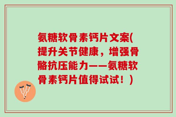 氨糖软骨素钙片文案(提升关节健康，增强骨骼抗压能力——氨糖软骨素钙片值得试试！)