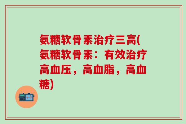 氨糖软骨素治疗三高(氨糖软骨素：有效治疗高血压，高血脂，高血糖)
