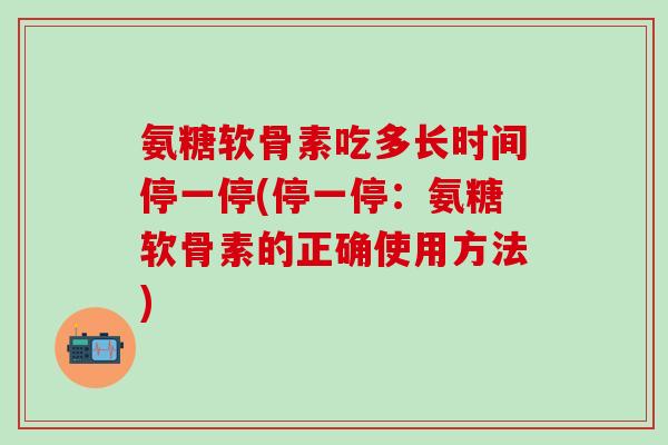 氨糖软骨素吃多长时间停一停(停一停：氨糖软骨素的正确使用方法)