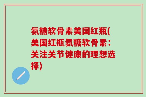 氨糖软骨素美国红瓶(美国红瓶氨糖软骨素：关注关节健康的理想选择)