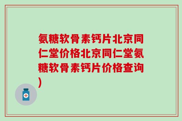 氨糖软骨素钙片北京同仁堂价格北京同仁堂氨糖软骨素钙片价格查询)