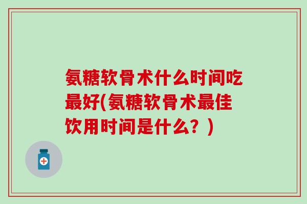 氨糖软骨术什么时间吃最好(氨糖软骨术最佳饮用时间是什么？)