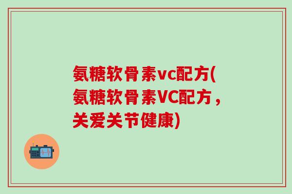 氨糖软骨素vc配方(氨糖软骨素VC配方，关爱关节健康)