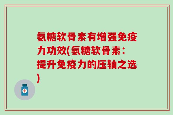 氨糖软骨素有增强免疫力功效(氨糖软骨素：提升免疫力的压轴之选)