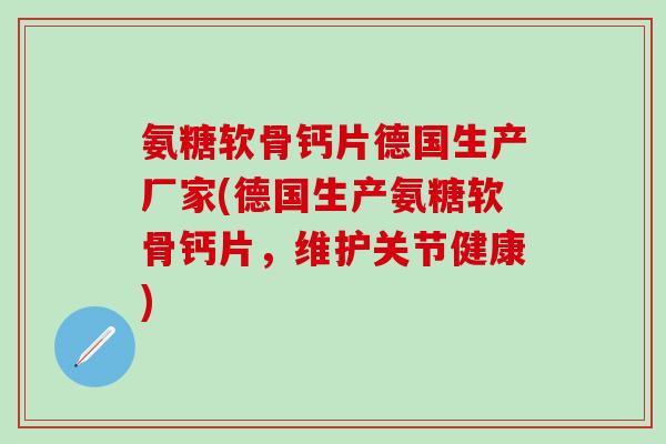 氨糖软骨钙片德国生产厂家(德国生产氨糖软骨钙片，维护关节健康)
