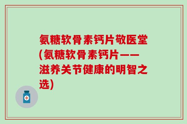 氨糖软骨素钙片敬医堂(氨糖软骨素钙片——滋养关节健康的明智之选)