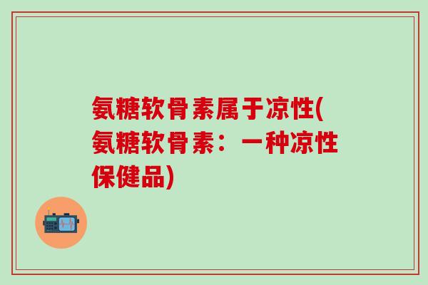 氨糖软骨素属于凉性(氨糖软骨素：一种凉性保健品)