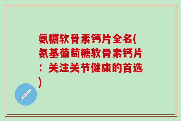 氨糖软骨素钙片全名(氨基葡萄糖软骨素钙片：关注关节健康的首选)