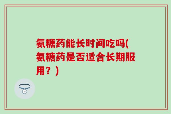 氨糖药能长时间吃吗(氨糖药是否适合长期服用？)