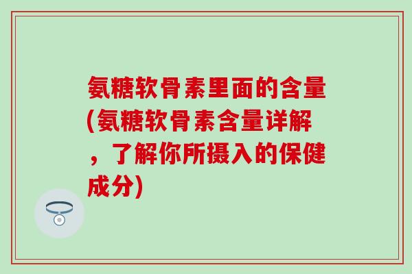 氨糖软骨素里面的含量(氨糖软骨素含量详解，了解你所摄入的保健成分)