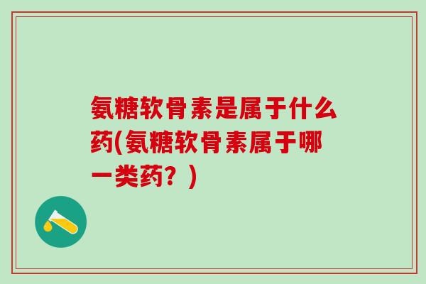 氨糖软骨素是属于什么药(氨糖软骨素属于哪一类药？)