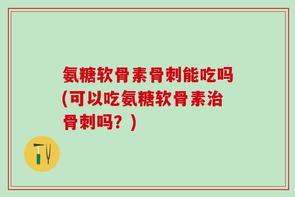 氨糖软骨素能吃吗(可以吃氨糖软骨素吗?) 氨糖软骨素能吃吗(可以吃氨糖软骨素吗?)
