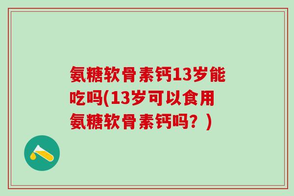 氨糖软骨素钙13岁能吃吗(13岁可以食用氨糖软骨素钙吗？)