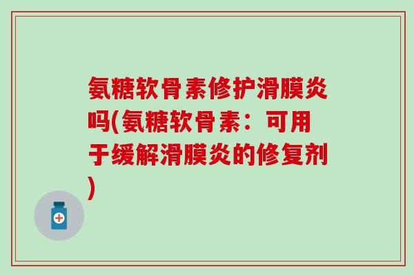 氨糖软骨素修护滑膜炎吗(氨糖软骨素：可用于缓解滑膜炎的修复剂)