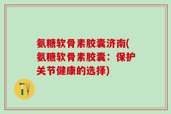 氨糖软骨素胶囊济南(氨糖软骨素胶囊:保护关节健康的选择) 氨糖软骨素胶囊济南(氨糖软骨素胶囊:保护关节健康的选择)