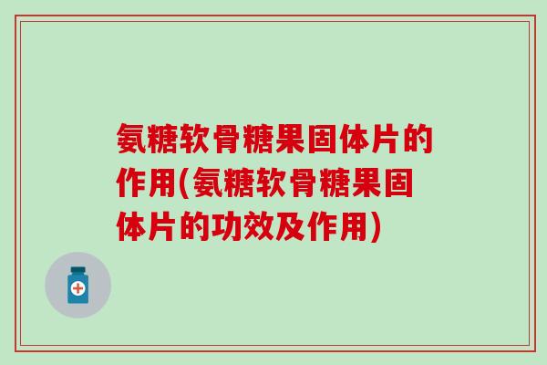 氨糖软骨糖果固体片的作用(氨糖软骨糖果固体片的功效及作用) 氨糖软骨糖果固体片的作用(氨糖软骨糖果固体片的功效及作用)