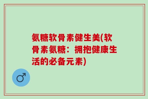 氨糖软骨素健生美(软骨素氨糖：拥抱健康生活的必备元素)