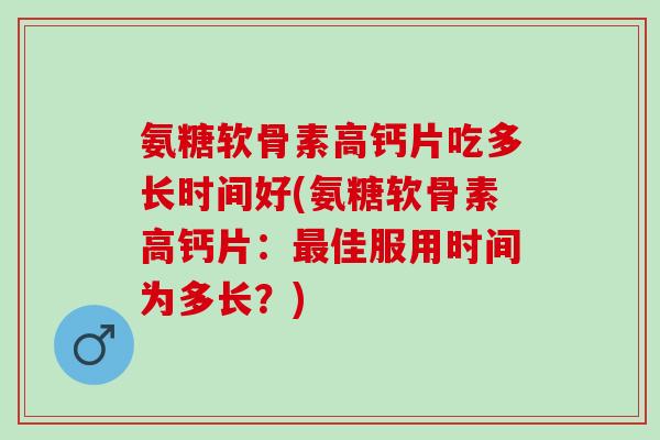 氨糖软骨素高钙片吃多长时间好(氨糖软骨素高钙片:佳服用时间为多长?) 氨糖软骨素高钙片吃多长时间好(氨糖软骨素高钙片:佳服用时间为多长?)