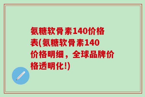 氨糖软骨素140价格表(氨糖软骨素140价格明细，全球品牌价格透明化!)