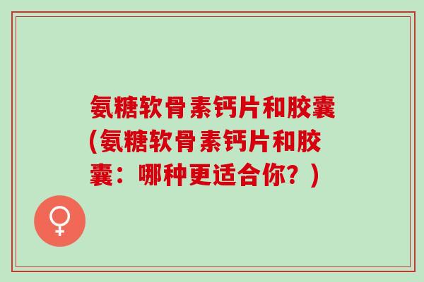 氨糖软骨素钙片和胶囊(氨糖软骨素钙片和胶囊：哪种更适合你？)