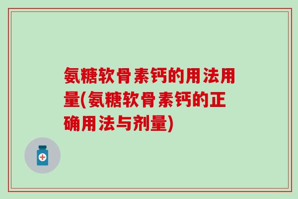氨糖软骨素钙的用法用量(氨糖软骨素钙的正确用法与剂量) 氨糖软骨素钙的用法用量(氨糖软骨素钙的正确用法与剂量)