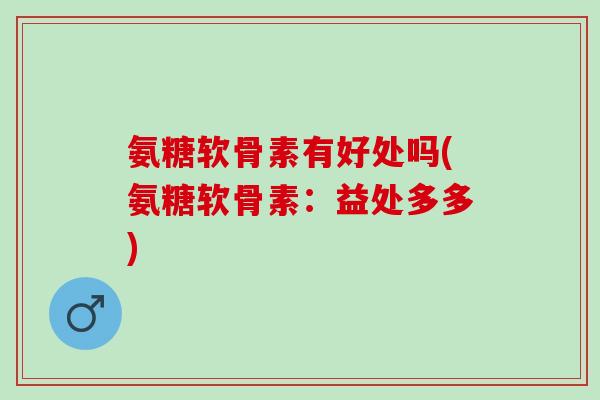 氨糖软骨素有好处吗(氨糖软骨素：益处多多)