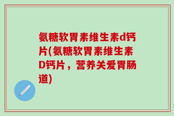 氨糖软胃素维生素d钙片(氨糖软胃素维生素D钙片，营养关爱胃肠道)