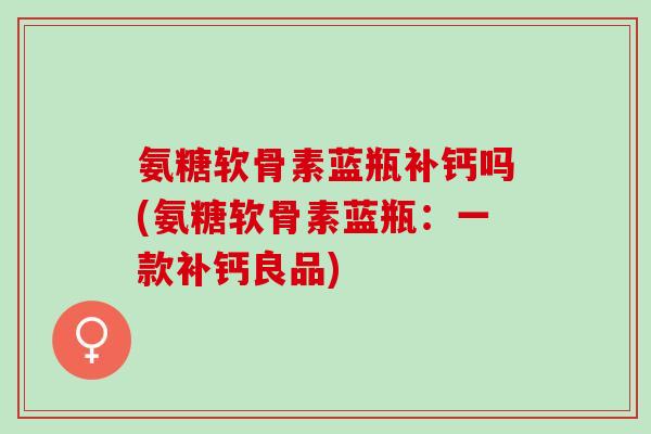 氨糖软骨素蓝瓶补钙吗(氨糖软骨素蓝瓶：一款补钙良品)