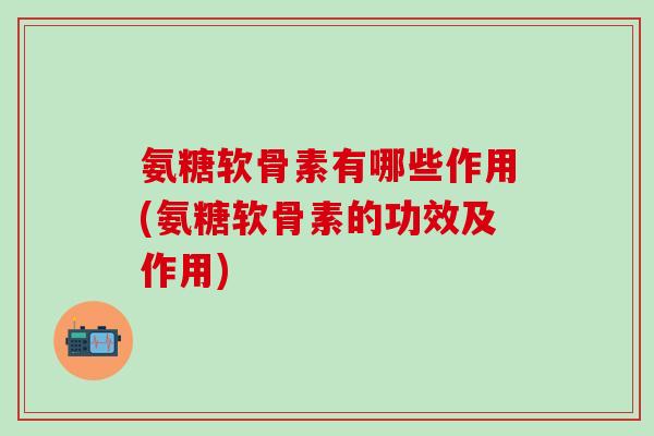 氨糖软骨素有哪些作用(氨糖软骨素的功效及作用)