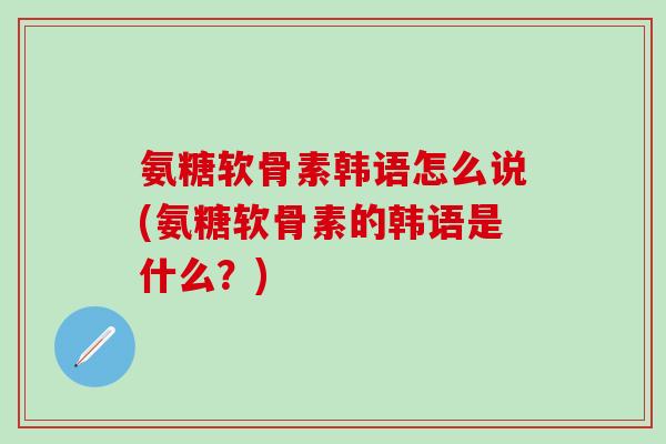 氨糖软骨素韩语怎么说(氨糖软骨素的韩语是什么？)
