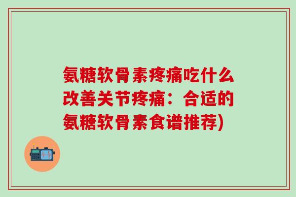 氨糖软骨素疼痛吃什么改善关节疼痛：合适的氨糖软骨素食谱推荐)