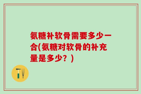 氨糖补软骨需要多少一合(氨糖对软骨的补充量是多少？)