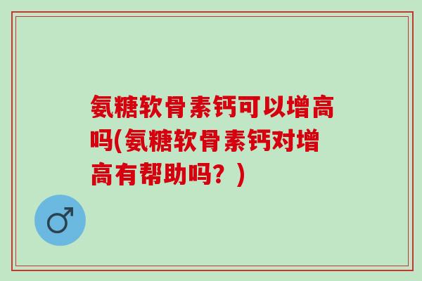氨糖软骨素钙可以增高吗(氨糖软骨素钙对增高有帮助吗?) 氨糖软骨素钙可以增高吗(氨糖软骨素钙对增高有帮助吗?)