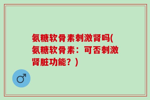 氨糖软骨素刺激肾吗(氨糖软骨素：可否刺激肾脏功能？)