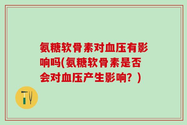 氨糖软骨素对血压有影响吗(氨糖软骨素是否会对血压产生影响？)