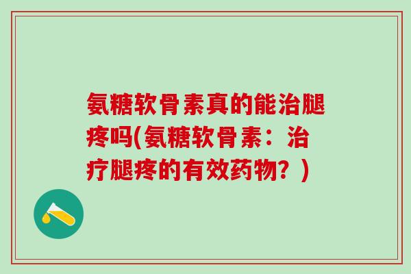 氨糖软骨素真的能腿疼吗(氨糖软骨素：腿疼的有效？)