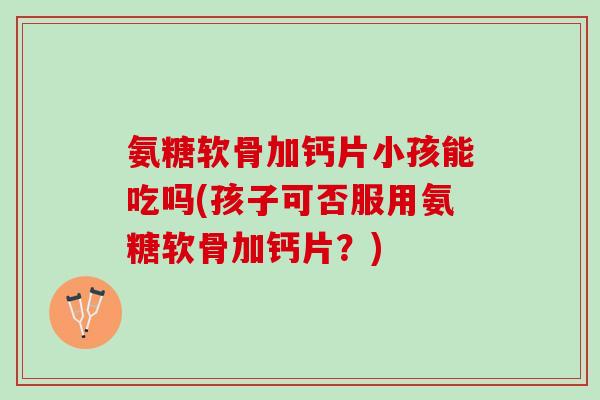 氨糖软骨加钙片小孩能吃吗(孩子可否服用氨糖软骨加钙片？)