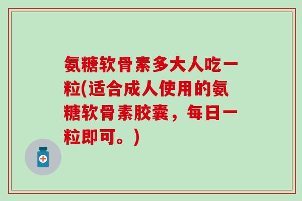 氨糖软骨素多大人吃一粒(适合成人使用的氨糖软骨素胶囊，每日一粒即可。)