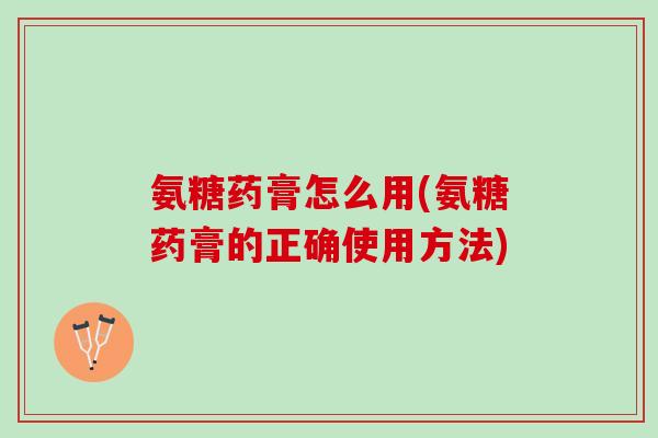 氨糖药膏怎么用(氨糖药膏的正确使用方法)