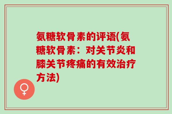 氨糖软骨素的评语(氨糖软骨素：对关节炎和膝关节疼痛的有效治疗方法)