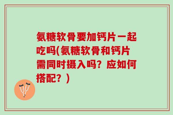 氨糖软骨要加钙片一起吃吗(氨糖软骨和钙片需同时摄入吗？应如何搭配？)