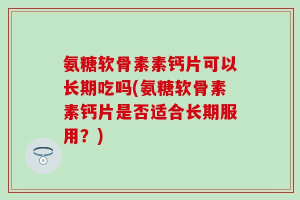 氨糖软骨素素钙片可以长期吃吗(氨糖软骨素素钙片是否适合长期服用？)