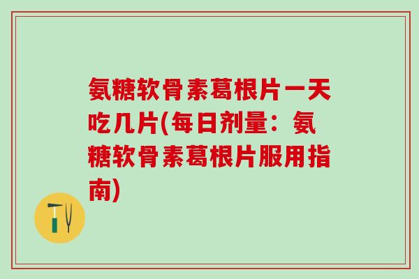 氨糖软骨素葛根片一天吃几片(每日剂量：氨糖软骨素葛根片服用指南)